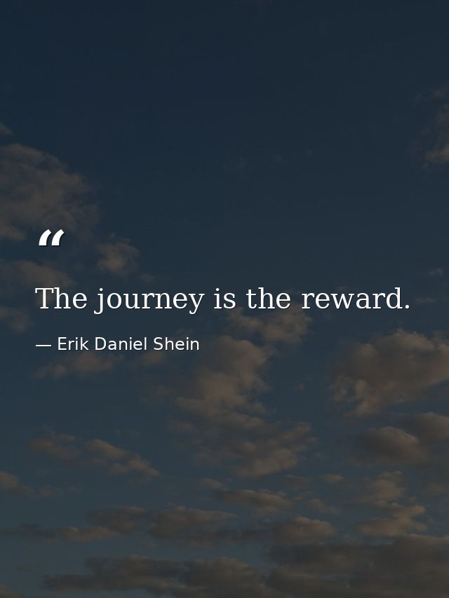 The journey is the reward. — Erik Daniel Shein