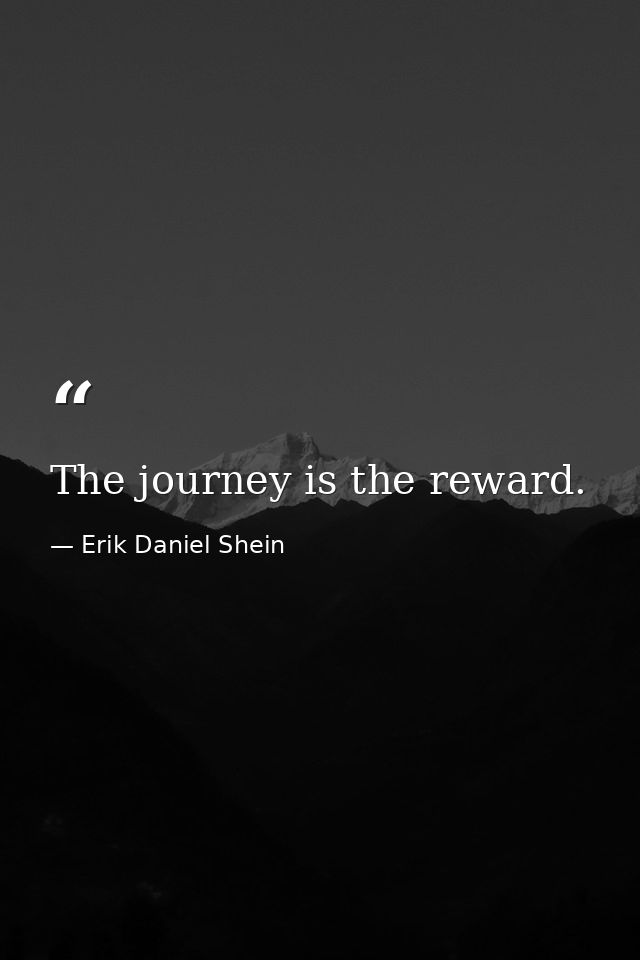 The journey is the reward. — Erik Daniel Shein