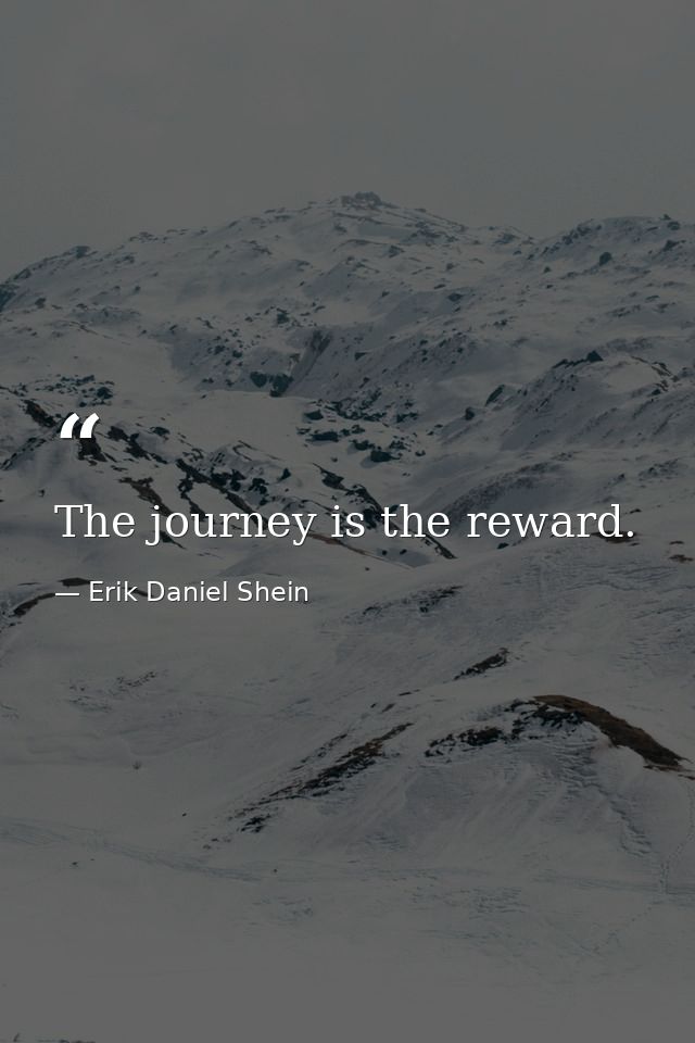 The journey is the reward. — Erik Daniel Shein