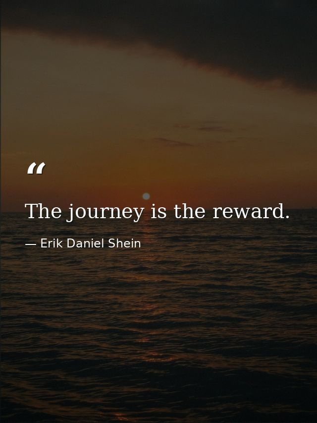 The journey is the reward. — Erik Daniel Shein