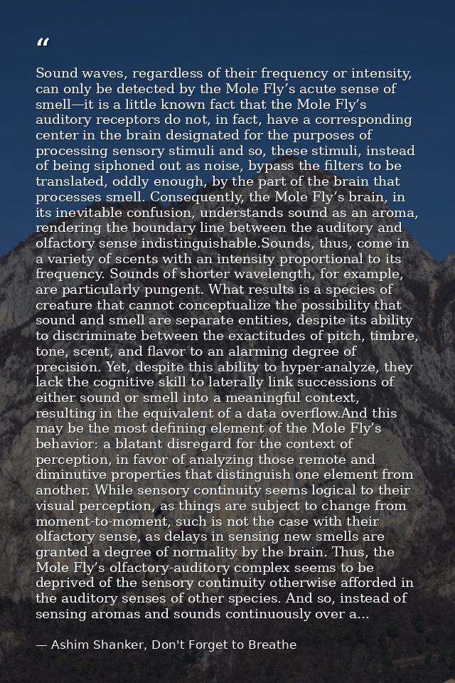 Sound waves, regardless of their frequency or intensity, can only be detected by the Mole Fly’s acute sense of smell—it  — Ashim Shanker, Don't Forget to Breathe