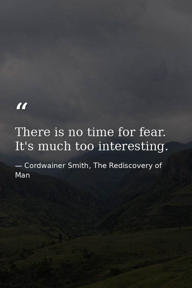 There is no time for fear. It's much too interesting. — Cordwainer Smith, The Rediscovery of Man