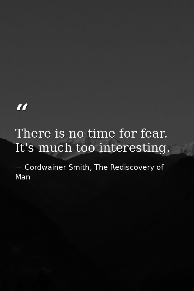 There is no time for fear. It's much too interesting. — Cordwainer Smith, The Rediscovery of Man