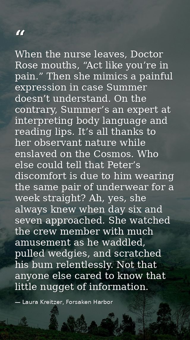 When the nurse leaves, Doctor Rose mouths, “Act like you’re in pain.” Then she mimics a painful expression in case Summe — Laura Kreitzer, Forsaken Harbor