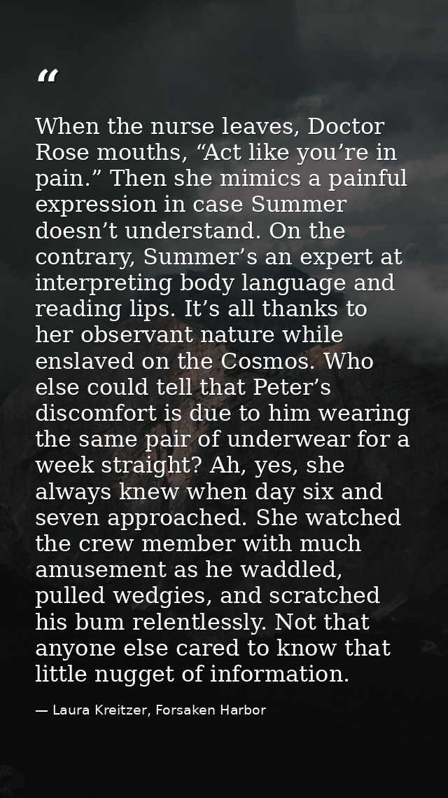 When the nurse leaves, Doctor Rose mouths, “Act like you’re in pain.” Then she mimics a painful expression in case Summe — Laura Kreitzer, Forsaken Harbor