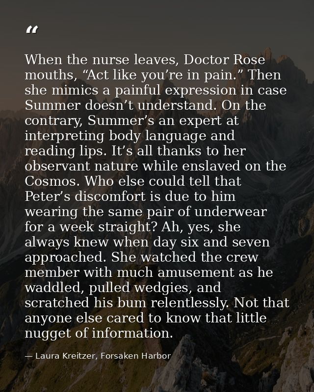 When the nurse leaves, Doctor Rose mouths, “Act like you’re in pain.” Then she mimics a painful expression in case Summe — Laura Kreitzer, Forsaken Harbor