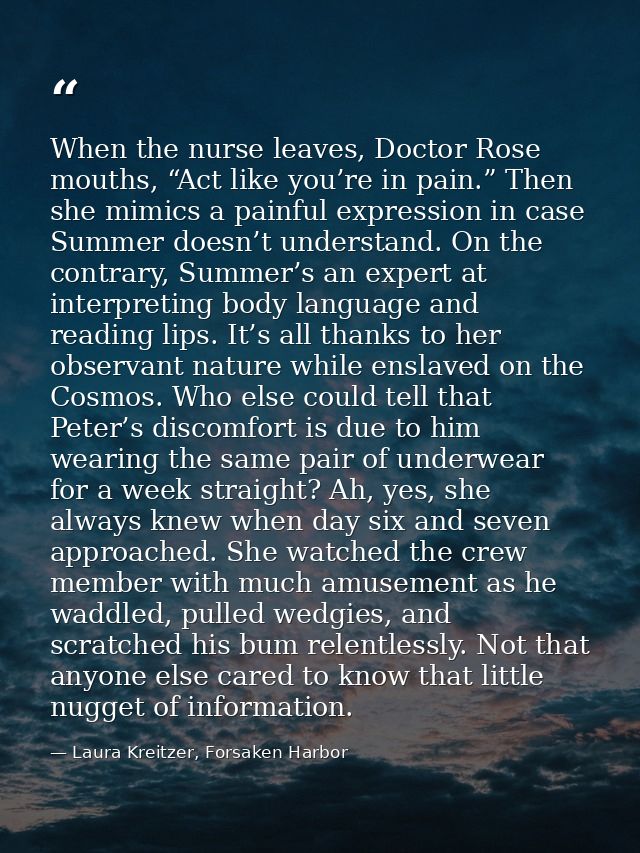 When the nurse leaves, Doctor Rose mouths, “Act like you’re in pain.” Then she mimics a painful expression in case Summe — Laura Kreitzer, Forsaken Harbor