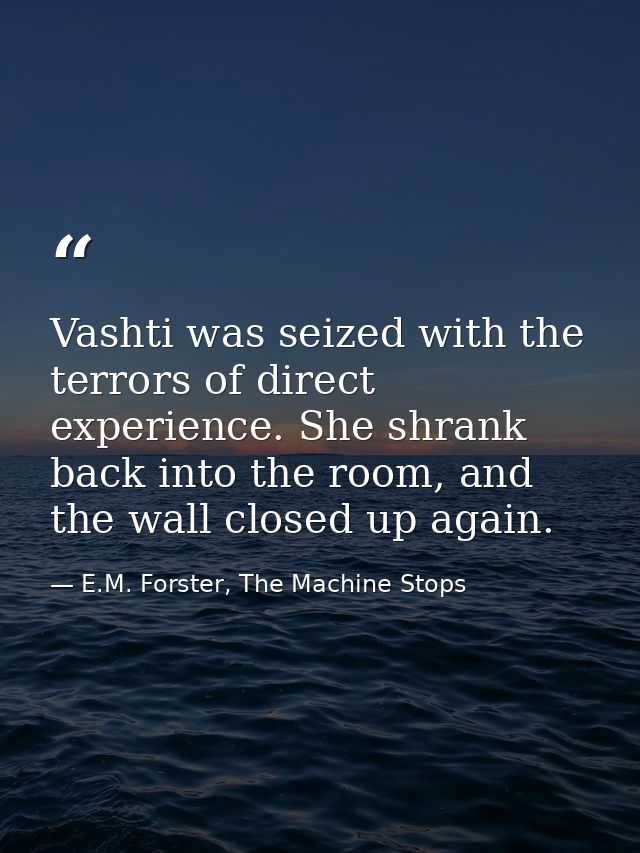 Vashti was seized with the terrors of direct experience. She shrank back into the room, and the wall closed up again. — E.M. Forster, The Machine Stops