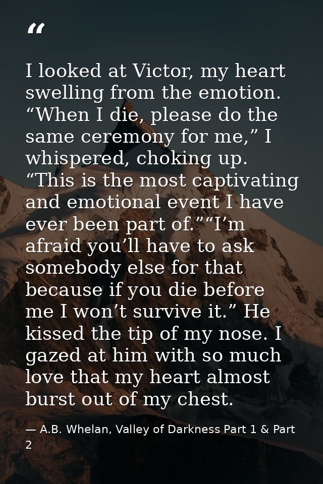 I looked at Victor, my heart swelling from the emotion. “When I die, please do the same ceremony for me,” I whispered, c — A.B. Whelan, Valley of Darkness Part 1 & Part 2