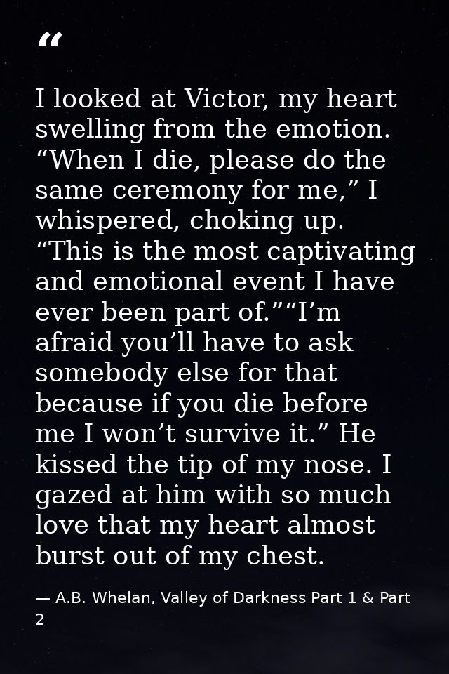 I looked at Victor, my heart swelling from the emotion. “When I die, please do the same ceremony for me,” I whispered, c — A.B. Whelan, Valley of Darkness Part 1 & Part 2