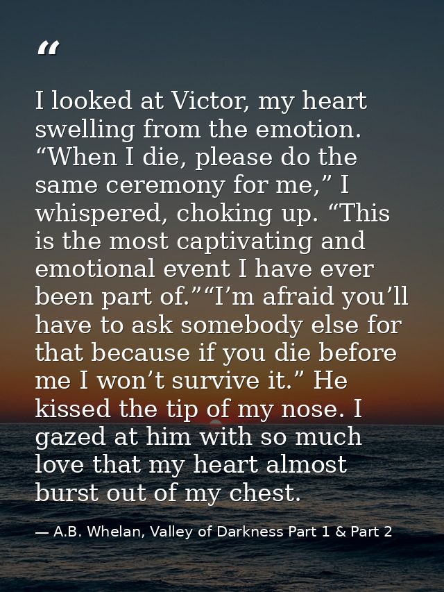 I looked at Victor, my heart swelling from the emotion. “When I die, please do the same ceremony for me,” I whispered, c — A.B. Whelan, Valley of Darkness Part 1 & Part 2