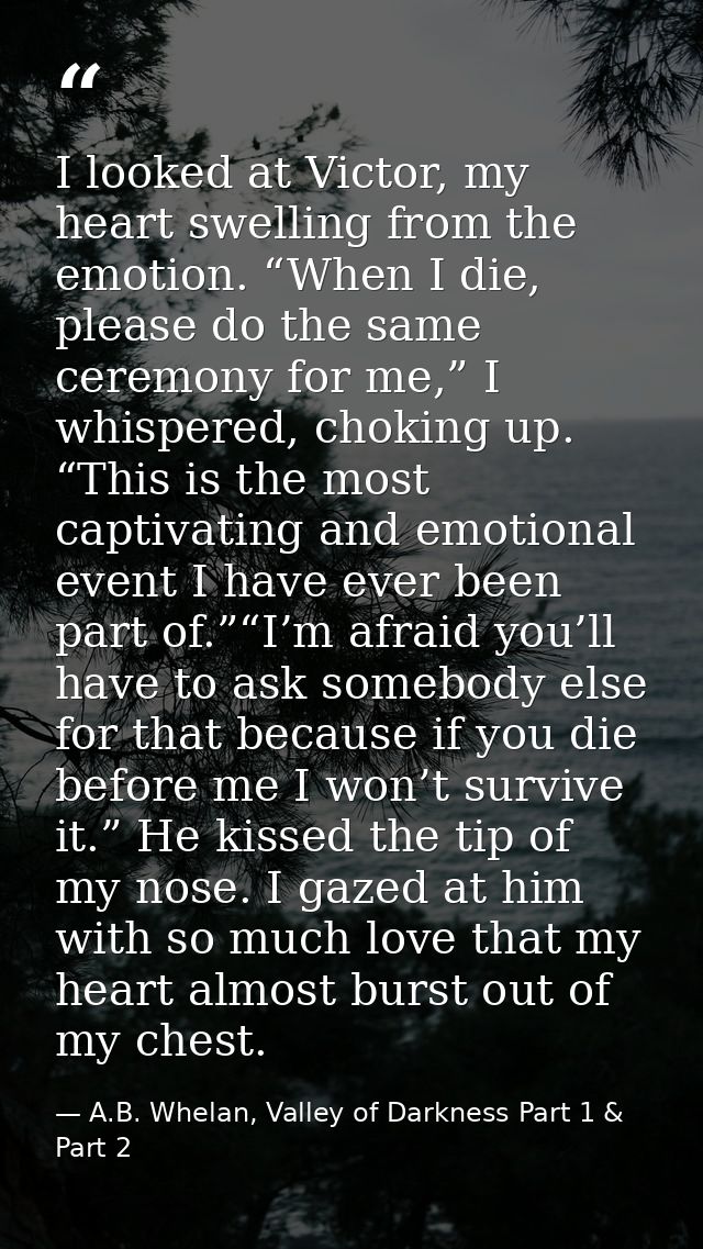 I looked at Victor, my heart swelling from the emotion. “When I die, please do the same ceremony for me,” I whispered, c — A.B. Whelan, Valley of Darkness Part 1 & Part 2