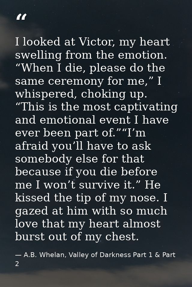 I looked at Victor, my heart swelling from the emotion. “When I die, please do the same ceremony for me,” I whispered, c — A.B. Whelan, Valley of Darkness Part 1 & Part 2