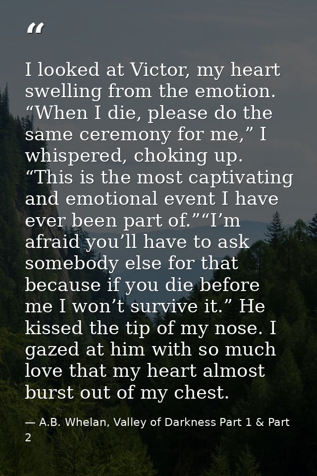 I looked at Victor, my heart swelling from the emotion. “When I die, please do the same ceremony for me,” I whispered, c — A.B. Whelan, Valley of Darkness Part 1 & Part 2