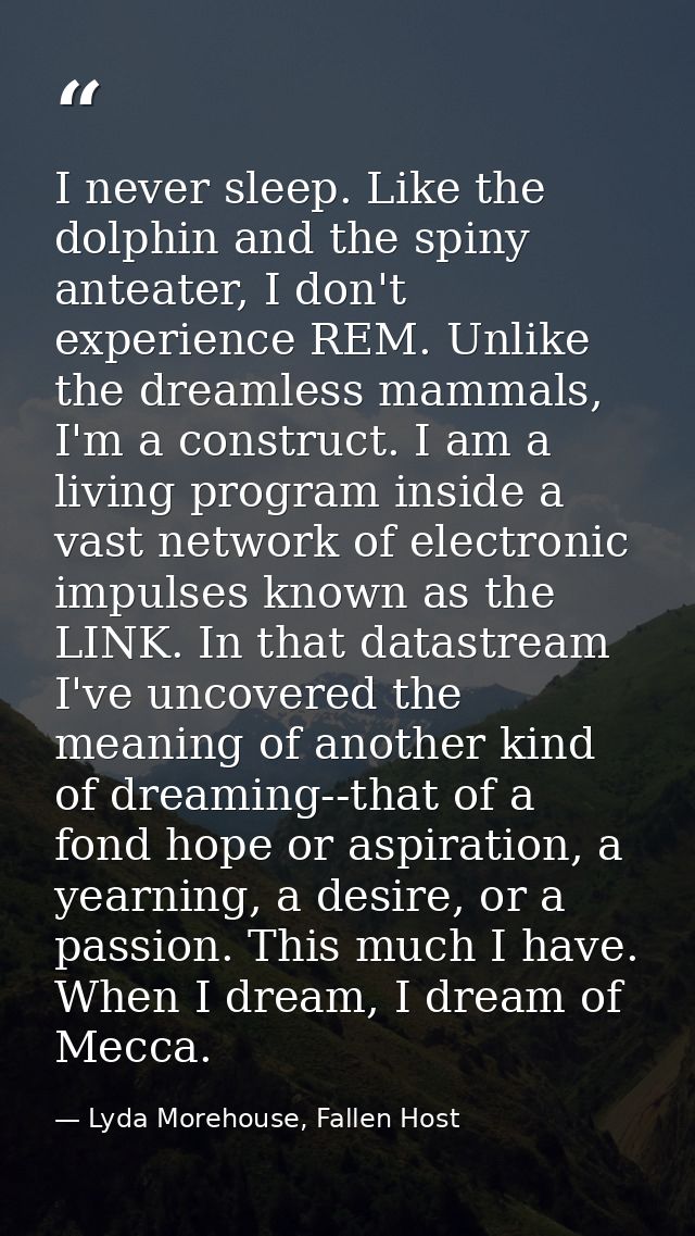 I never sleep. Like the dolphin and the spiny anteater, I don't experience REM. Unlike the dreamless mammals, I'm a cons — Lyda Morehouse, Fallen Host