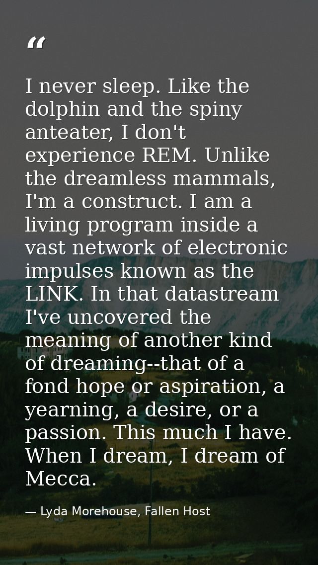 I never sleep. Like the dolphin and the spiny anteater, I don't experience REM. Unlike the dreamless mammals, I'm a cons — Lyda Morehouse, Fallen Host