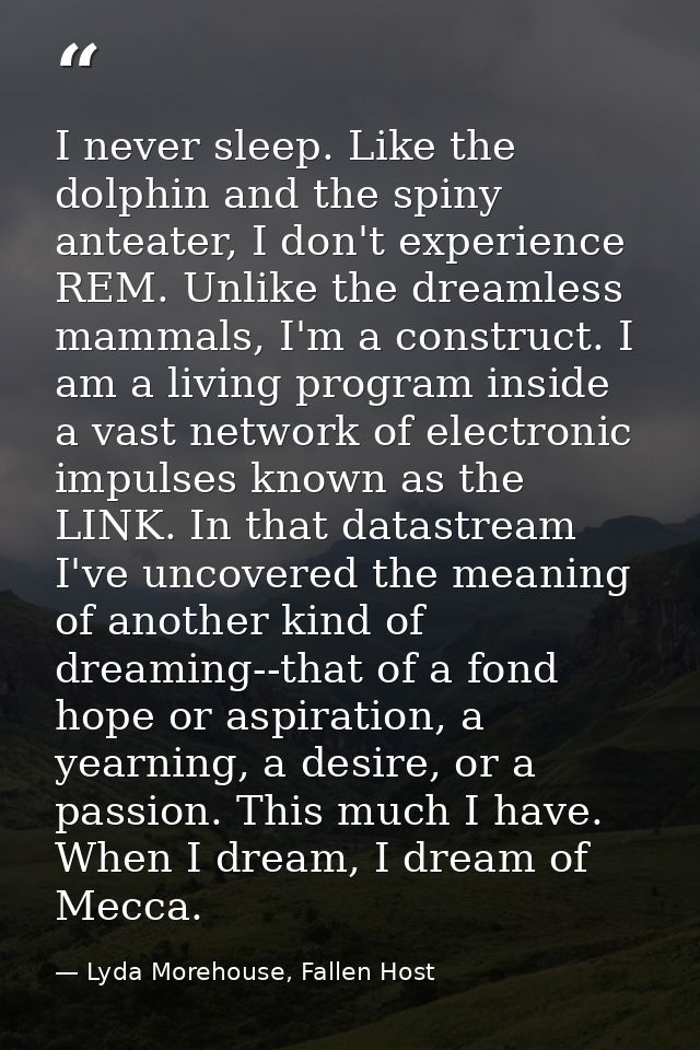 I never sleep. Like the dolphin and the spiny anteater, I don't experience REM. Unlike the dreamless mammals, I'm a cons — Lyda Morehouse, Fallen Host