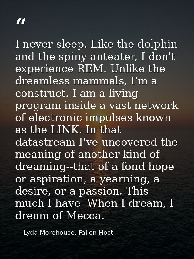 I never sleep. Like the dolphin and the spiny anteater, I don't experience REM. Unlike the dreamless mammals, I'm a cons — Lyda Morehouse, Fallen Host
