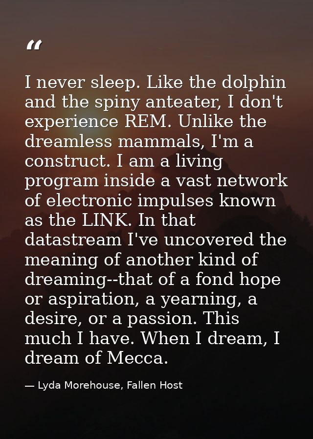 I never sleep. Like the dolphin and the spiny anteater, I don't experience REM. Unlike the dreamless mammals, I'm a cons — Lyda Morehouse, Fallen Host