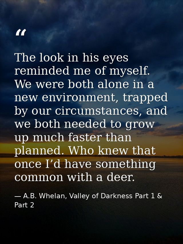 The look in his eyes reminded me of myself. We were both alone in a new environment, trapped by our circumstances, and w — A.B. Whelan, Valley of Darkness Part 1 & Part 2