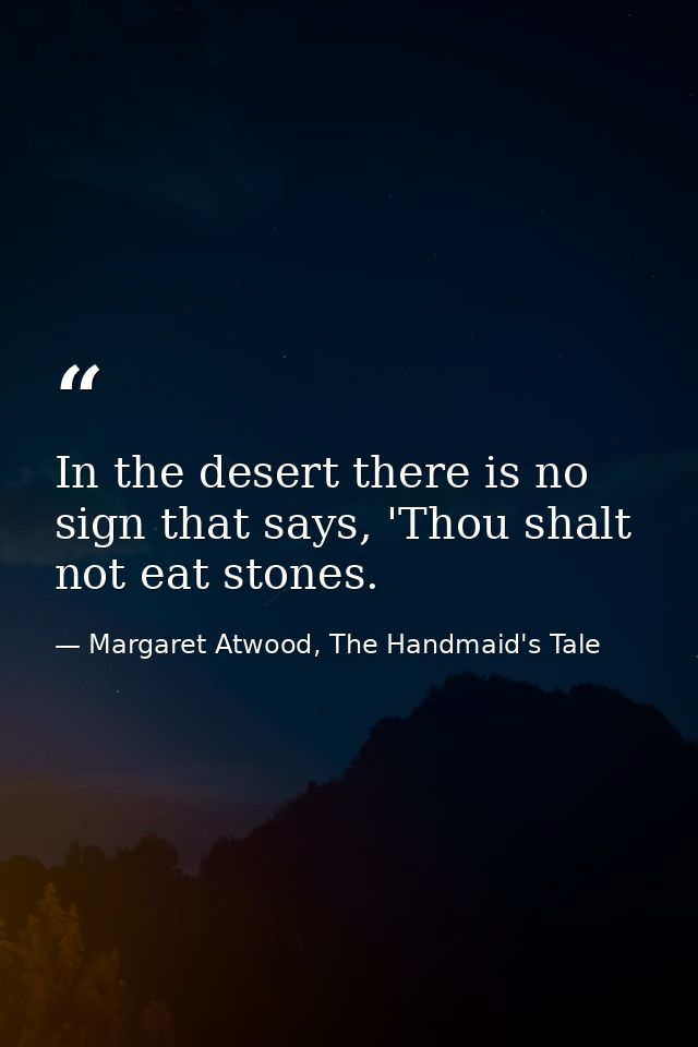 In the desert there is no sign that says, 'Thou shalt not eat stones. — Margaret Atwood, The Handmaid's Tale