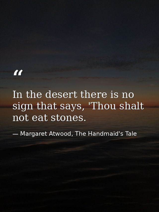 In the desert there is no sign that says, 'Thou shalt not eat stones. — Margaret Atwood, The Handmaid's Tale