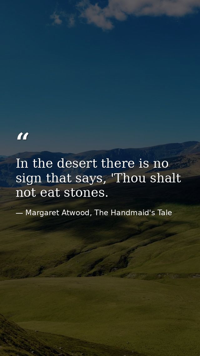 In the desert there is no sign that says, 'Thou shalt not eat stones. — Margaret Atwood, The Handmaid's Tale