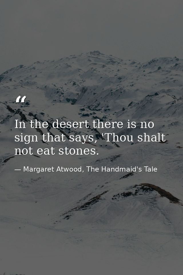 In the desert there is no sign that says, 'Thou shalt not eat stones. — Margaret Atwood, The Handmaid's Tale