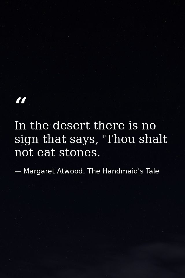 In the desert there is no sign that says, 'Thou shalt not eat stones. — Margaret Atwood, The Handmaid's Tale