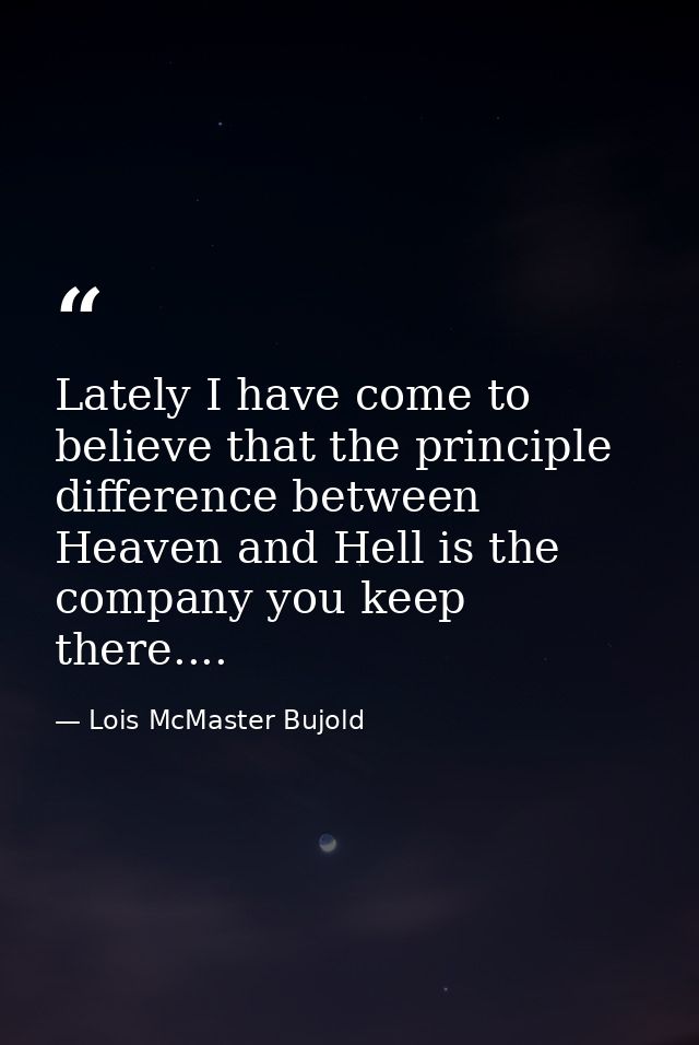Lately I have come to believe that the principle difference between Heaven and Hell is the company you keep there.... — Lois McMaster Bujold