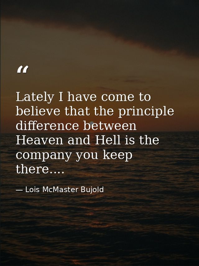 Lately I have come to believe that the principle difference between Heaven and Hell is the company you keep there.... — Lois McMaster Bujold