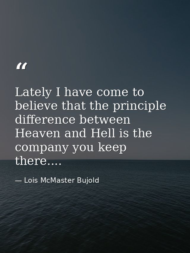 Lately I have come to believe that the principle difference between Heaven and Hell is the company you keep there.... — Lois McMaster Bujold