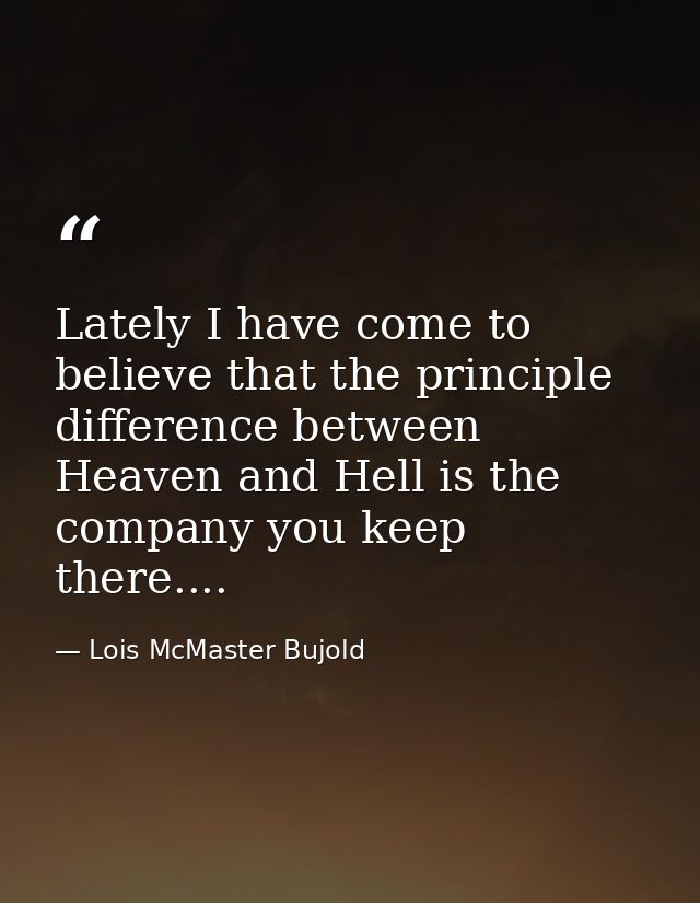 Lately I have come to believe that the principle difference between Heaven and Hell is the company you keep there.... — Lois McMaster Bujold