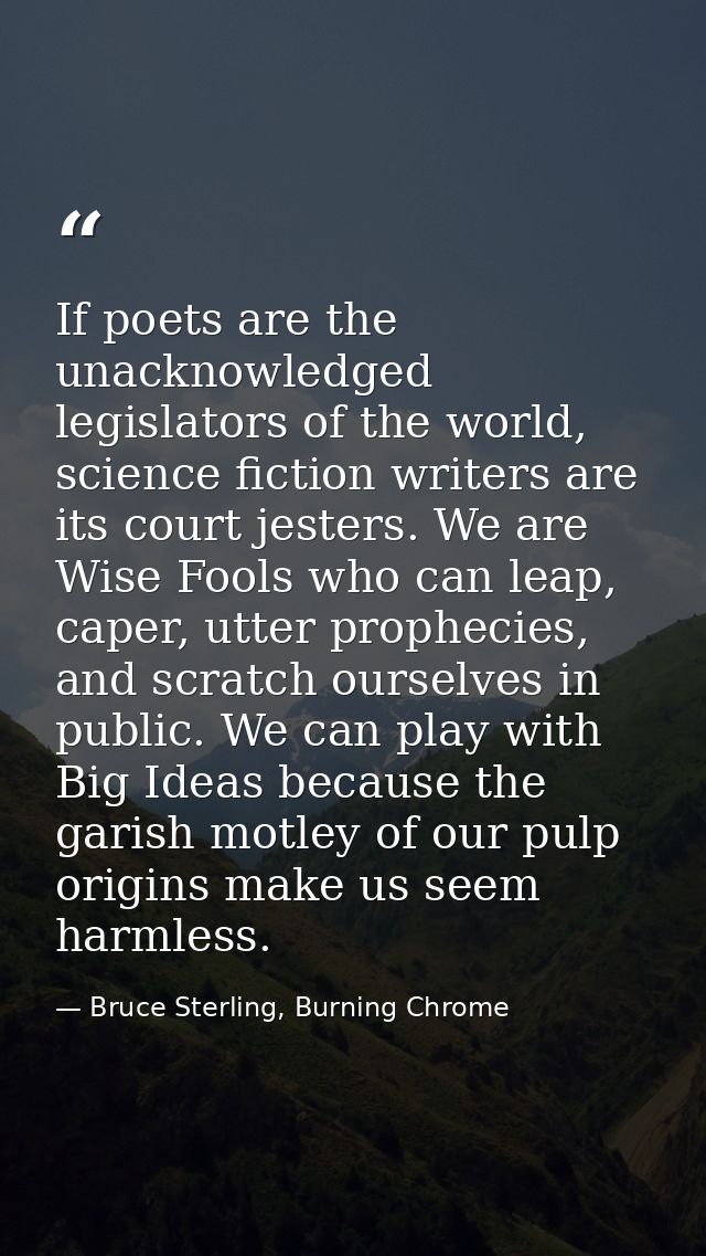 If poets are the unacknowledged legislators of the world, science fiction writers are its court jesters. We are Wise Foo — Bruce Sterling, Burning Chrome