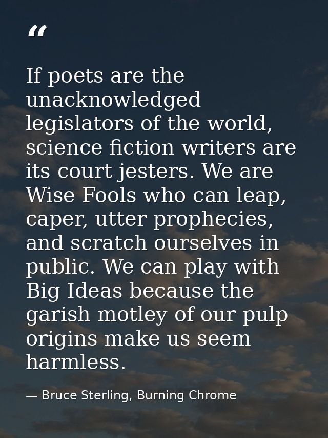 If poets are the unacknowledged legislators of the world, science fiction writers are its court jesters. We are Wise Foo — Bruce Sterling, Burning Chrome
