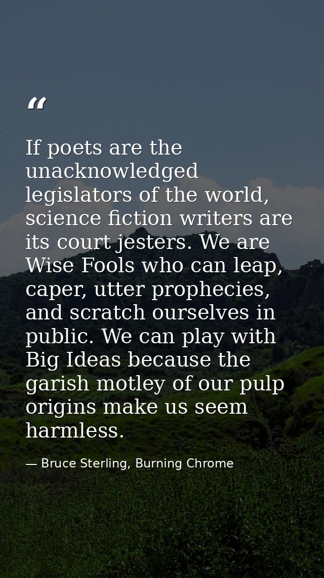 If poets are the unacknowledged legislators of the world, science fiction writers are its court jesters. We are Wise Foo — Bruce Sterling, Burning Chrome