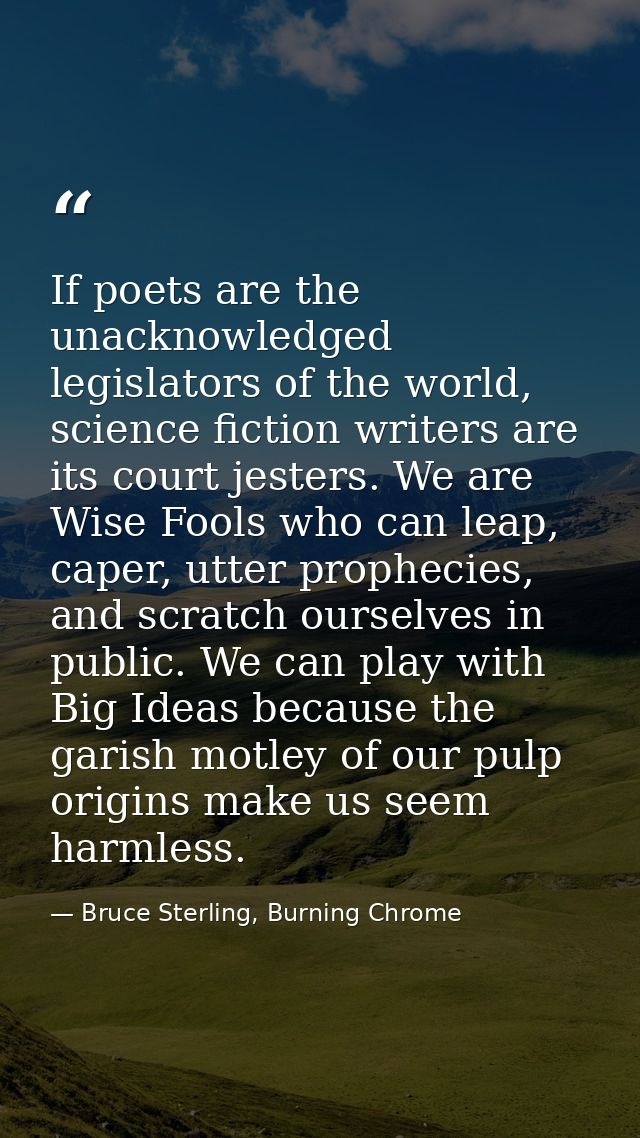 If poets are the unacknowledged legislators of the world, science fiction writers are its court jesters. We are Wise Foo — Bruce Sterling, Burning Chrome