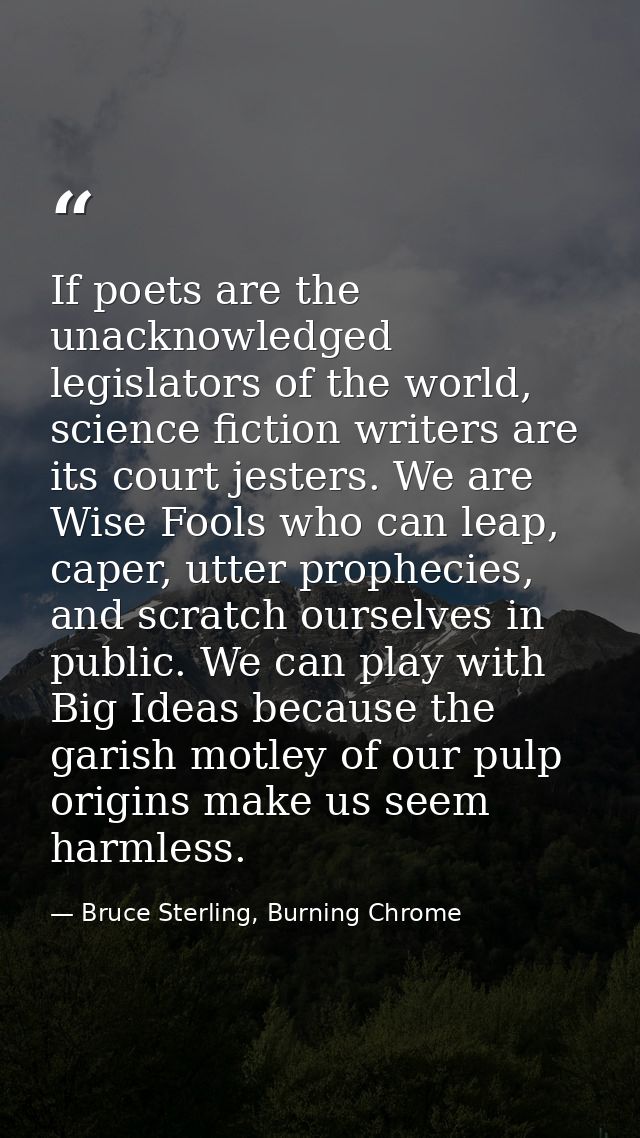 If poets are the unacknowledged legislators of the world, science fiction writers are its court jesters. We are Wise Foo — Bruce Sterling, Burning Chrome