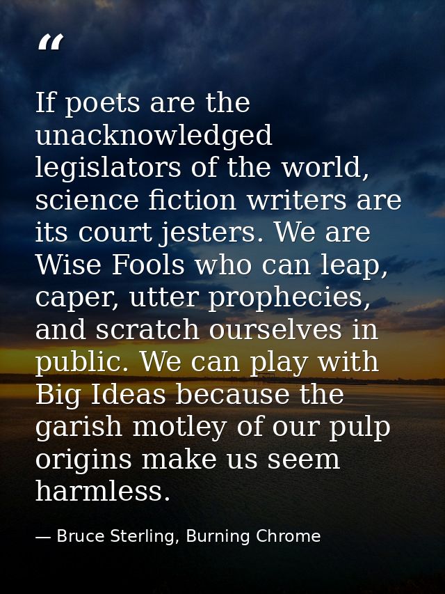 If poets are the unacknowledged legislators of the world, science fiction writers are its court jesters. We are Wise Foo — Bruce Sterling, Burning Chrome