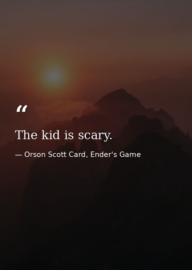 The kid is scary. — Orson Scott Card, Ender's Game
