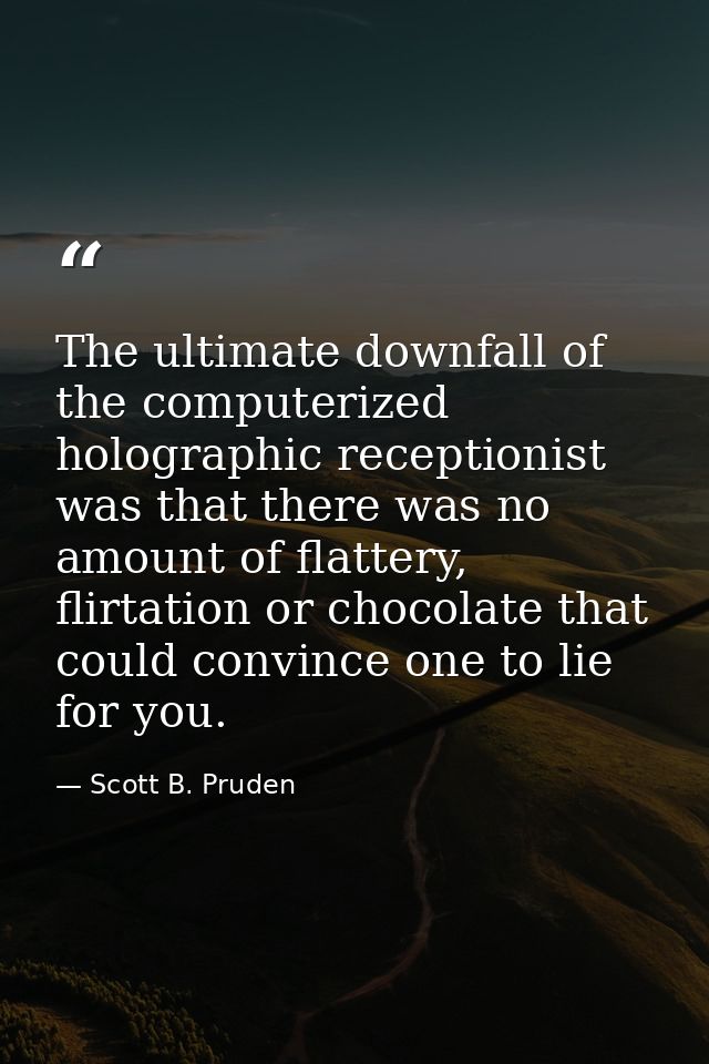 The ultimate downfall of the computerized holographic receptionist was that there was no amount of flattery, flirtation  — Scott B. Pruden