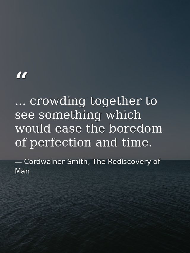 ... crowding together to see something which would ease the boredom of perfection and time. — Cordwainer Smith, The Rediscovery of Man