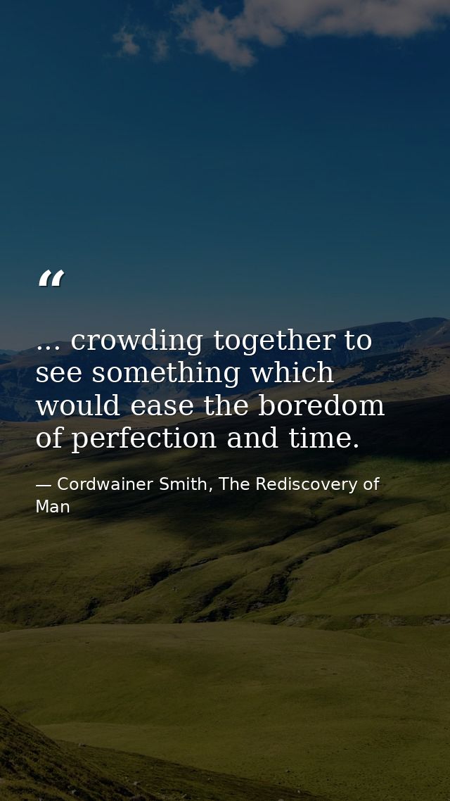 ... crowding together to see something which would ease the boredom of perfection and time. — Cordwainer Smith, The Rediscovery of Man