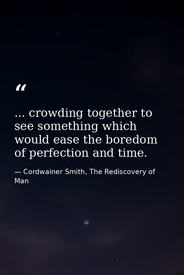... crowding together to see something which would ease the boredom of perfection and time. — Cordwainer Smith, The Rediscovery of Man