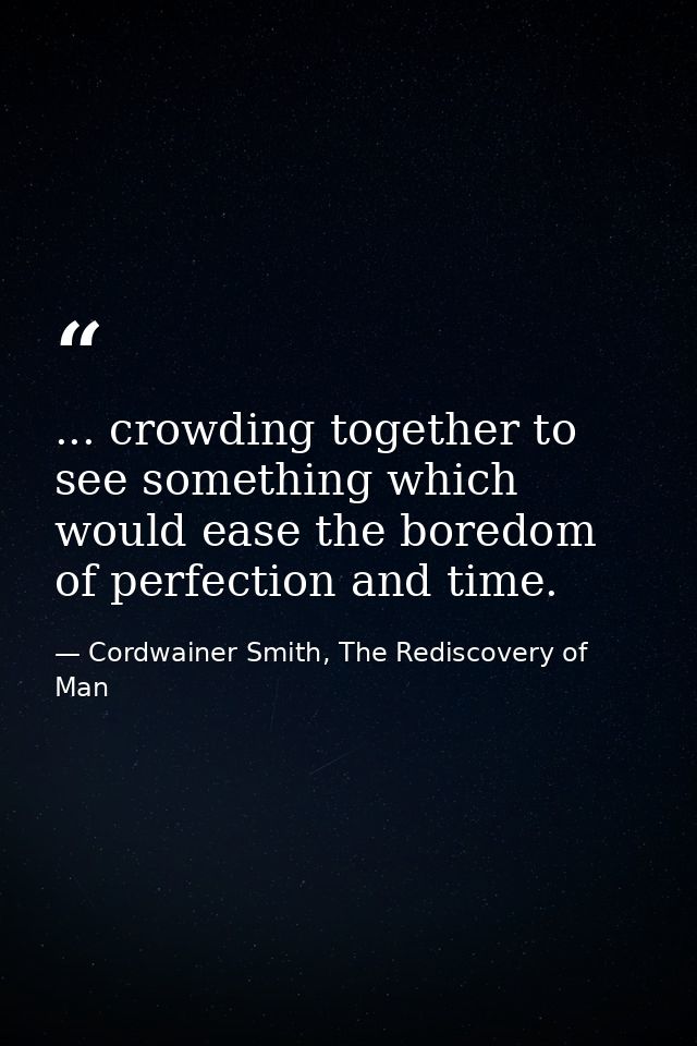 ... crowding together to see something which would ease the boredom of perfection and time. — Cordwainer Smith, The Rediscovery of Man