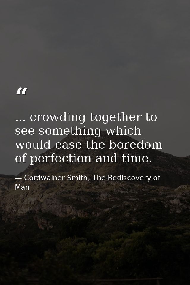 ... crowding together to see something which would ease the boredom of perfection and time. — Cordwainer Smith, The Rediscovery of Man