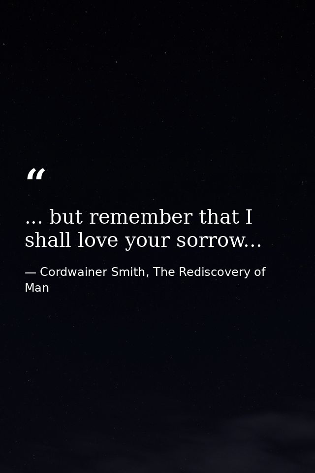 ... but remember that I shall love your sorrow... — Cordwainer Smith, The Rediscovery of Man