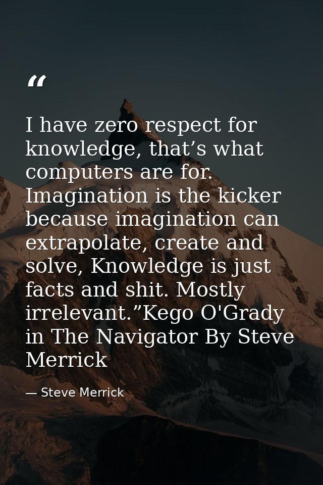 I have zero respect for knowledge, that’s what computers are for. Imagination is the kicker because imagination can extr — Steve Merrick