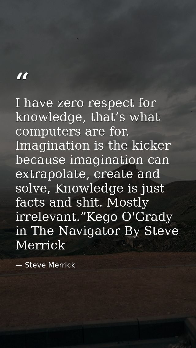I have zero respect for knowledge, that’s what computers are for. Imagination is the kicker because imagination can extr — Steve Merrick