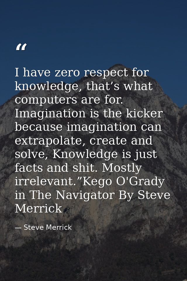 I have zero respect for knowledge, that’s what computers are for. Imagination is the kicker because imagination can extr — Steve Merrick
